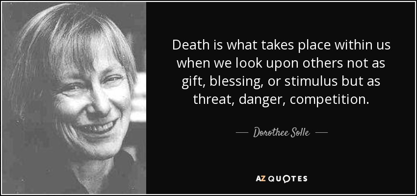Death is what takes place within us when we look upon others not as gift, blessing, or stimulus but as threat, danger, competition. - Dorothee Solle