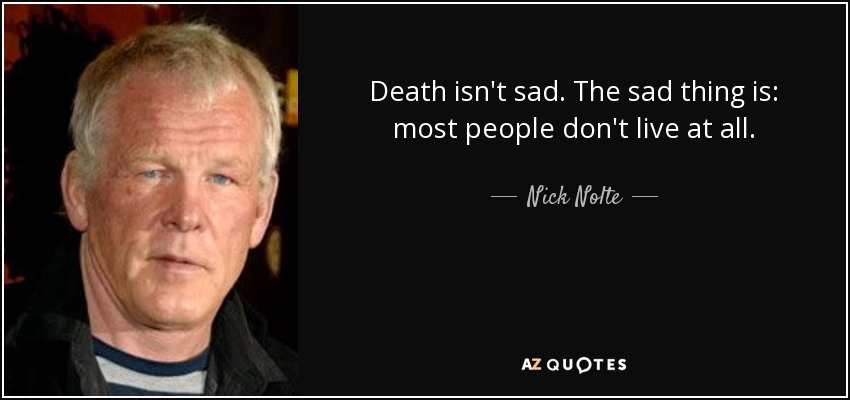 Death isn't sad. The sad thing is: most people don't live at all. - Nick Nolte