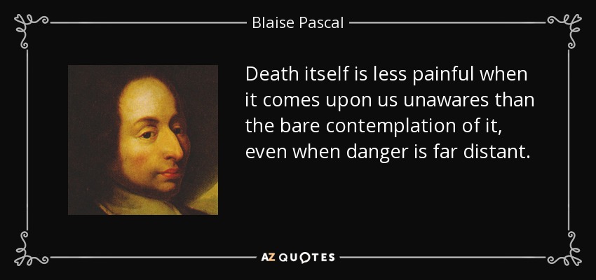 Death itself is less painful when it comes upon us unawares than the bare contemplation of it, even when danger is far distant. - Blaise Pascal
