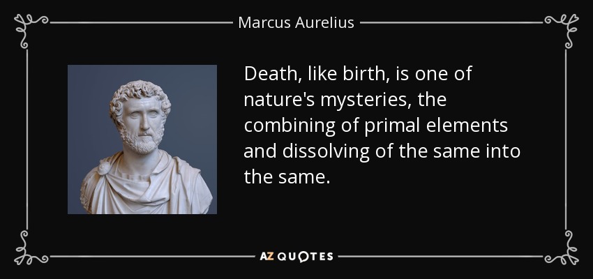Death, like birth, is one of nature's mysteries, the combining of primal elements and dissolving of the same into the same. - Marcus Aurelius