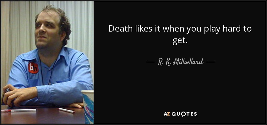 Death likes it when you play hard to get. - R. K. Milholland