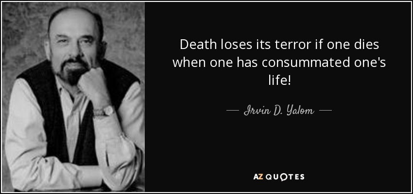 Death loses its terror if one dies when one has consummated one's life! - Irvin D. Yalom