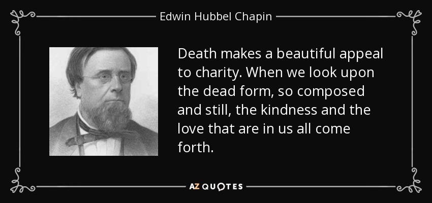 Death makes a beautiful appeal to charity. When we look upon the dead form, so composed and still, the kindness and the love that are in us all come forth. - Edwin Hubbel Chapin