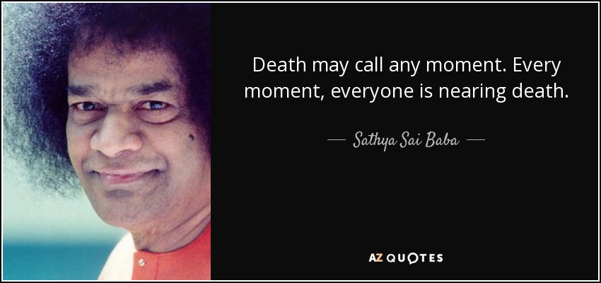 Death may call any moment. Every moment, everyone is nearing death. - Sathya Sai Baba