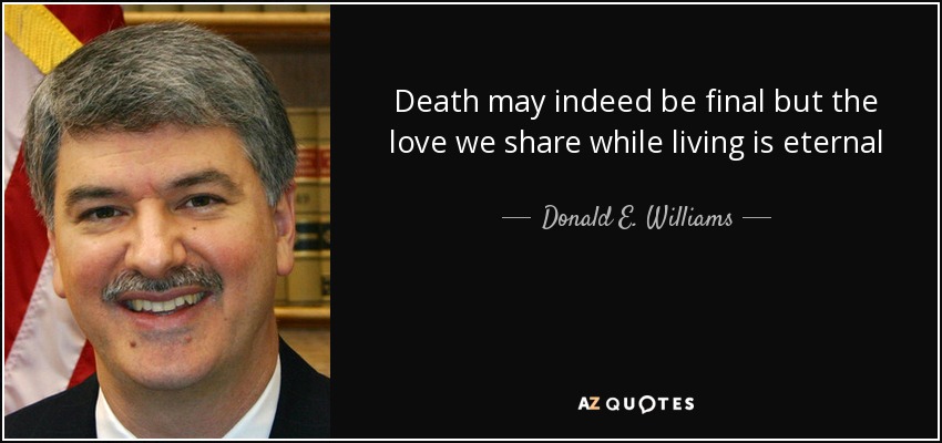 Death may indeed be final but the love we share while living is eternal - Donald E. Williams, Jr.