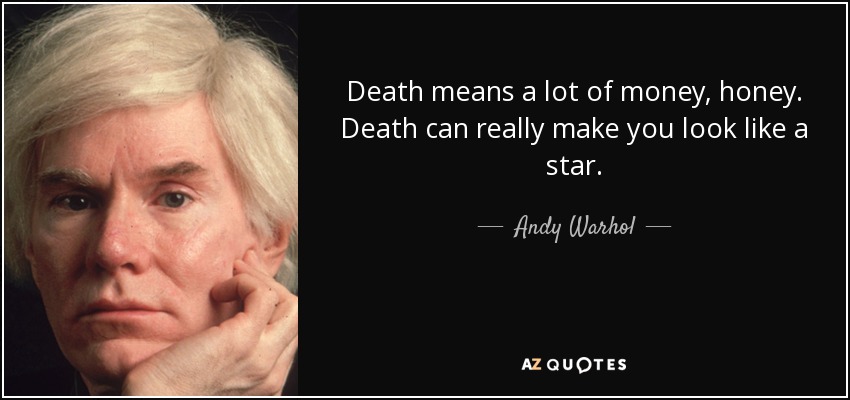 Death means a lot of money, honey. Death can really make you look like a star. - Andy Warhol