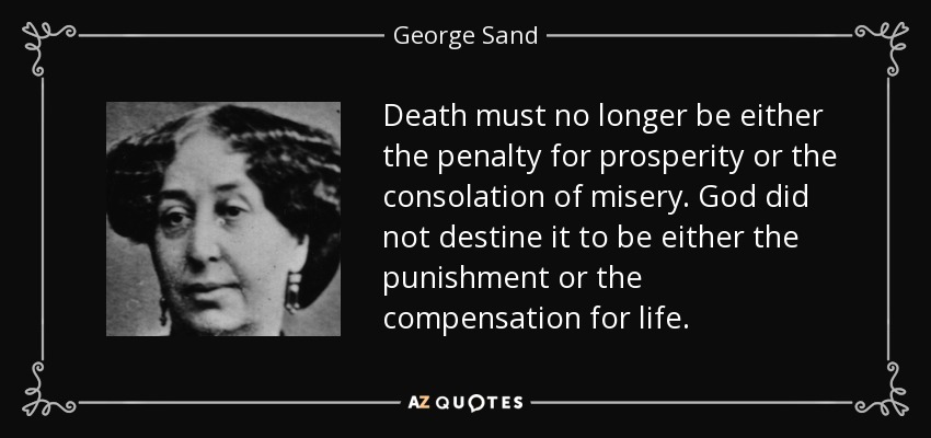 Death must no longer be either the penalty for prosperity or the consolation of misery. God did not destine it to be either the punishment or the compensation for life. - George Sand