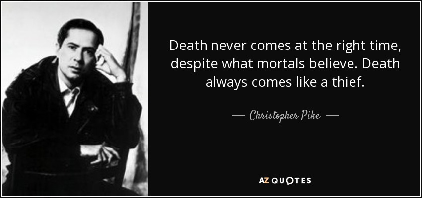 Death never comes at the right time, despite what mortals believe. Death always comes like a thief. - Christopher Pike