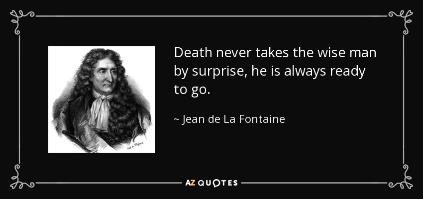 Death never takes the wise man by surprise, he is always ready to go. - Jean de La Fontaine