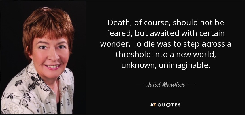 Death, of course, should not be feared, but awaited with certain wonder. To die was to step across a threshold into a new world, unknown, unimaginable. - Juliet Marillier