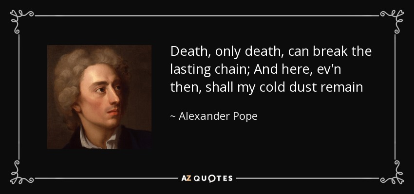 Death, only death, can break the lasting chain; And here, ev'n then, shall my cold dust remain - Alexander Pope