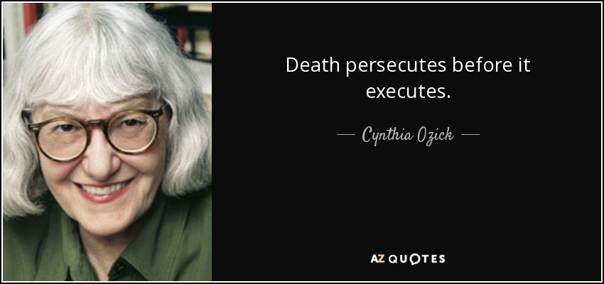 Death persecutes before it executes. - Cynthia Ozick