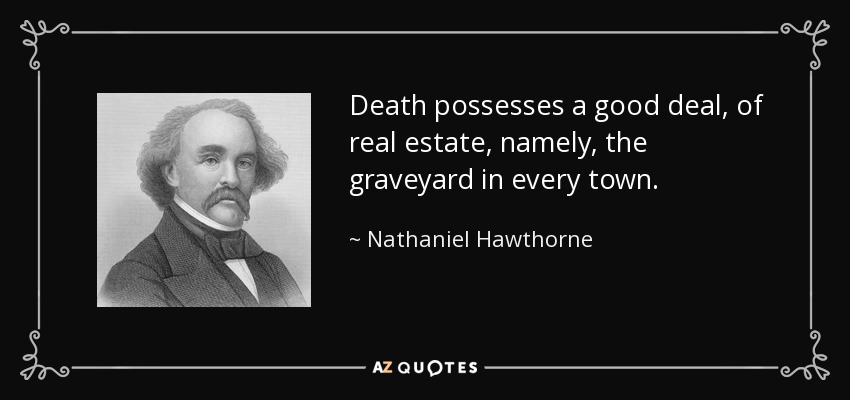 Death possesses a good deal, of real estate, namely, the graveyard in every town. - Nathaniel Hawthorne