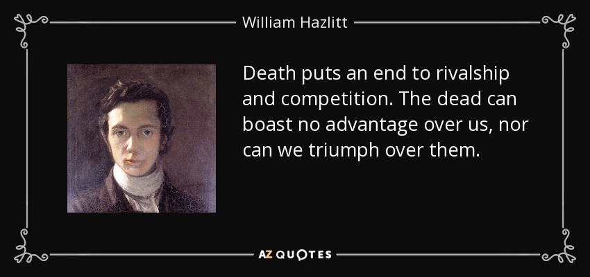 Death puts an end to rivalship and competition. The dead can boast no advantage over us, nor can we triumph over them. - William Hazlitt
