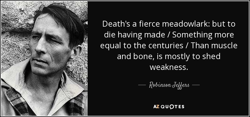 Death's a fierce meadowlark: but to die having made / Something more equal to the centuries / Than muscle and bone, is mostly to shed weakness. - Robinson Jeffers