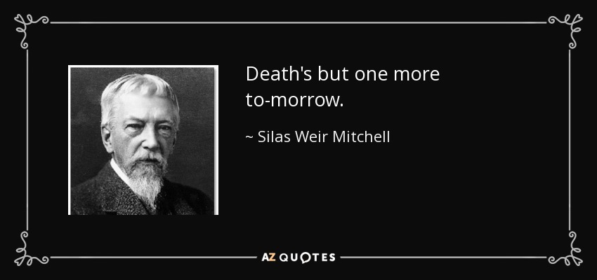 Death's but one more to-morrow. - Silas Weir Mitchell