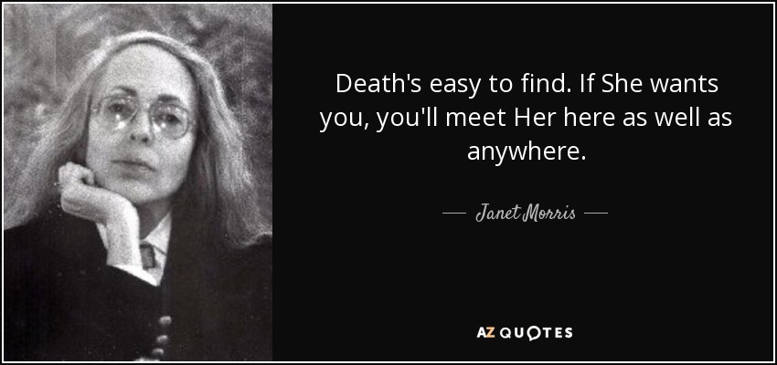 Death's easy to find. If She wants you, you'll meet Her here as well as anywhere. - Janet Morris