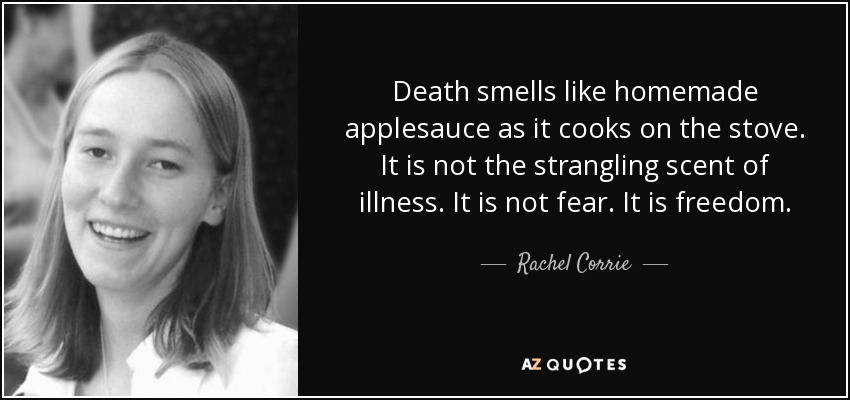 Death smells like homemade applesauce as it cooks on the stove. It is not the strangling scent of illness. It is not fear. It is freedom. - Rachel Corrie