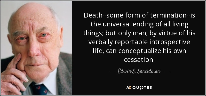 Death--some form of termination--is the universal ending of all living things; but only man, by virtue of his verbally reportable introspective life, can conceptualize his own cessation. - Edwin S. Shneidman