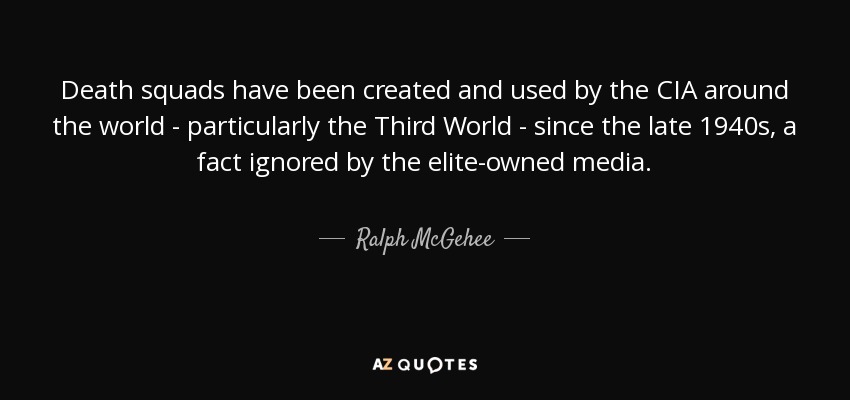 Death squads have been created and used by the CIA around the world - particularly the Third World - since the late 1940s, a fact ignored by the elite-owned media. - Ralph McGehee