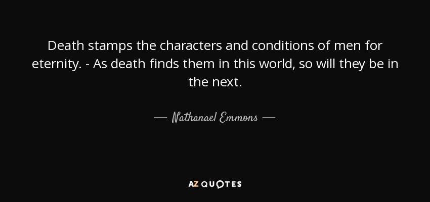 Death stamps the characters and conditions of men for eternity. - As death finds them in this world, so will they be in the next. - Nathanael Emmons