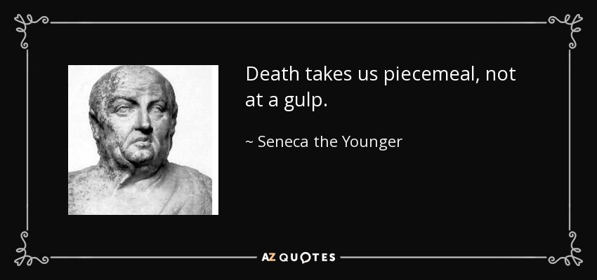 Death takes us piecemeal, not at a gulp. - Seneca the Younger
