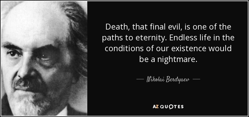Death, that final evil, is one of the paths to eternity. Endless life in the conditions of our existence would be a nightmare. - Nikolai Berdyaev