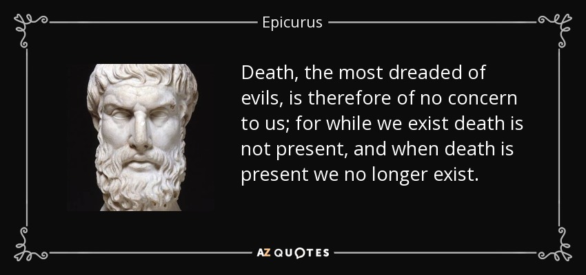 Death, the most dreaded of evils, is therefore of no concern to us; for while we exist death is not present, and when death is present we no longer exist. - Epicurus