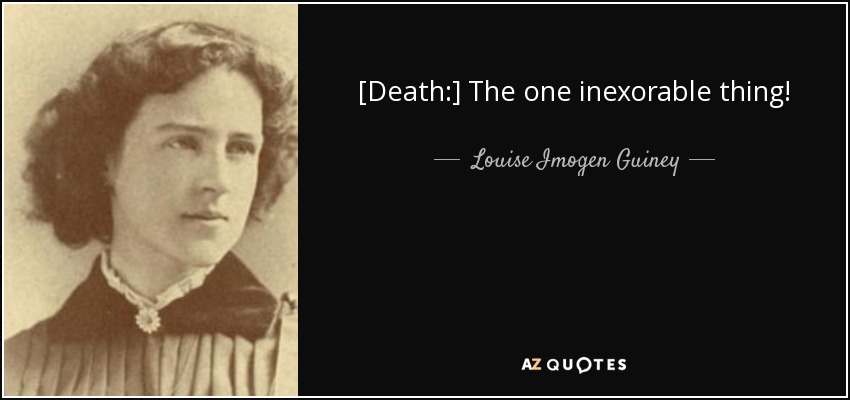 [Death:] The one inexorable thing! - Louise Imogen Guiney