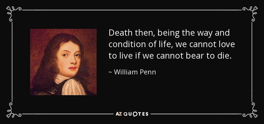 Death then, being the way and condition of life, we cannot love to live if we cannot bear to die. - William Penn
