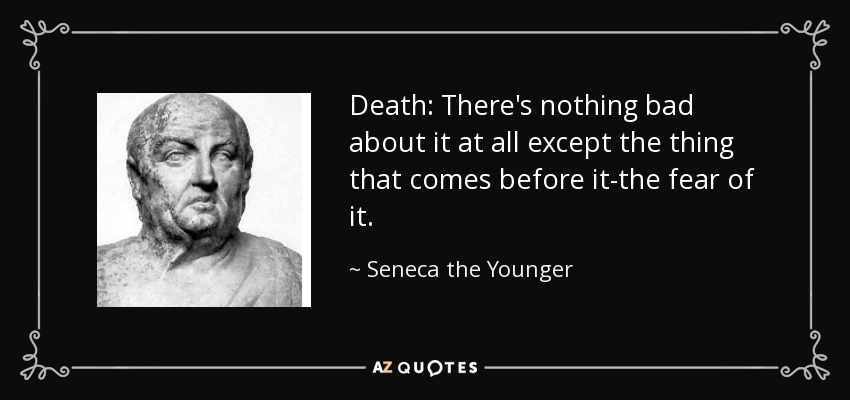 Death: There's nothing bad about it at all except the thing that comes before it-the fear of it. - Seneca the Younger