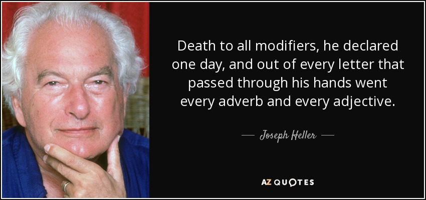 Death to all modifiers, he declared one day, and out of every letter that passed through his hands went every adverb and every adjective. - Joseph Heller