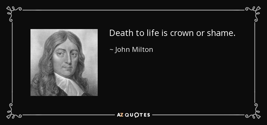 Death to life is crown or shame. - John Milton