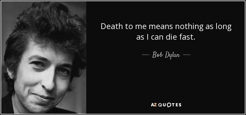 Death to me means nothing as long as I can die fast. - Bob Dylan