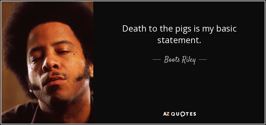 Death to the pigs is my basic statement. - Boots Riley
