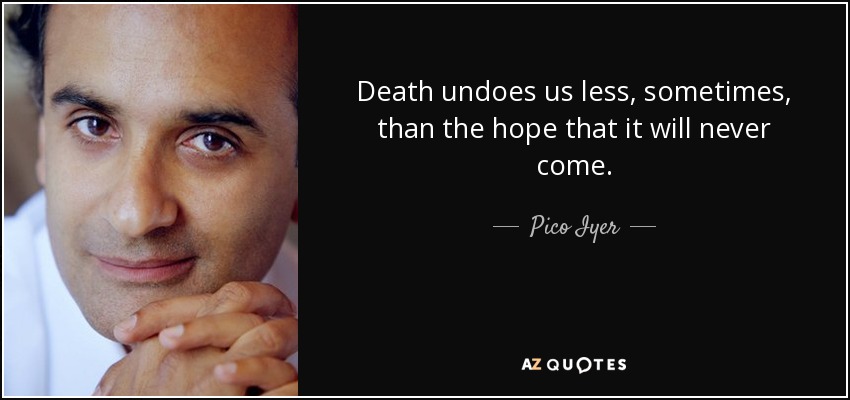 Death undoes us less, sometimes, than the hope that it will never come. - Pico Iyer