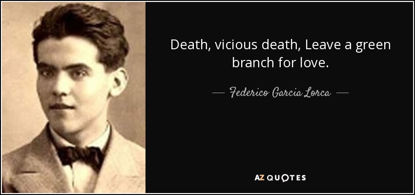 Death, vicious death, Leave a green branch for love. - Federico Garcia Lorca