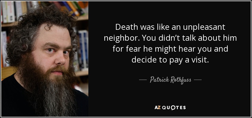 Death was like an unpleasant neighbor. You didn’t talk about him for fear he might hear you and decide to pay a visit. - Patrick Rothfuss