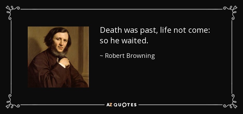 Death was past, life not come: so he waited. - Robert Browning