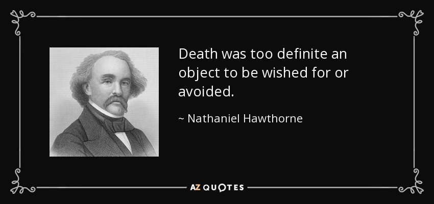Death was too definite an object to be wished for or avoided. - Nathaniel Hawthorne
