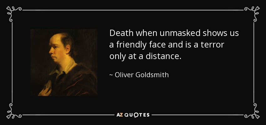 Death when unmasked shows us a friendly face and is a terror only at a distance. - Oliver Goldsmith