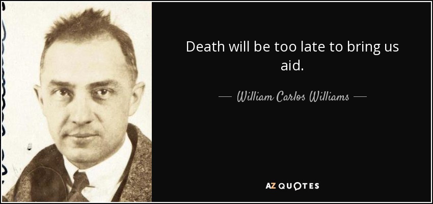 Death will be too late to bring us aid. - William Carlos Williams