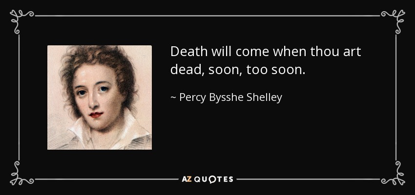 Death will come when thou art dead, soon, too soon. - Percy Bysshe Shelley