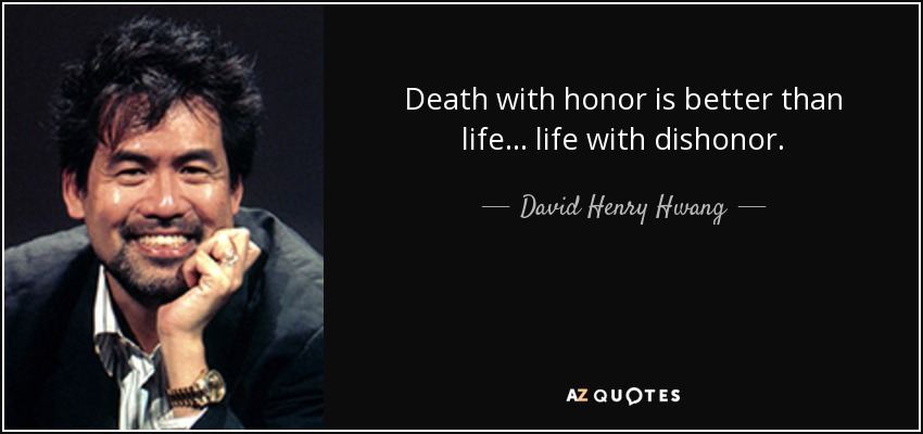 Death with honor is better than life... life with dishonor. - David Henry Hwang
