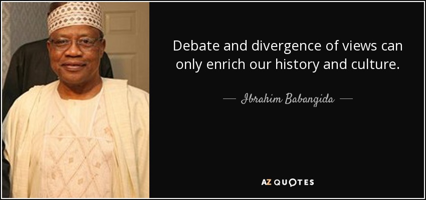 Debate and divergence of views can only enrich our history and culture. - Ibrahim Babangida