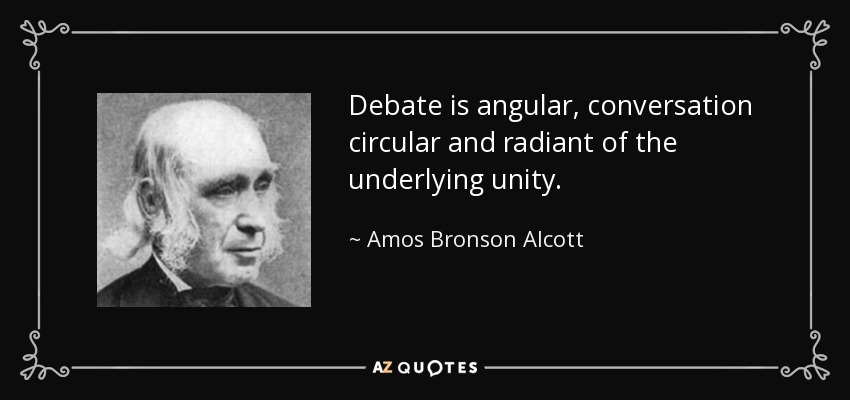Debate is angular, conversation circular and radiant of the underlying unity. - Amos Bronson Alcott