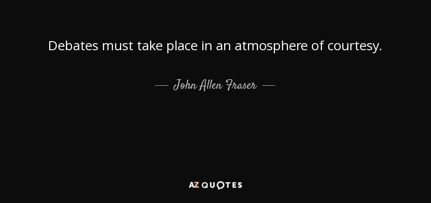 Debates must take place in an atmosphere of courtesy. - John Allen Fraser