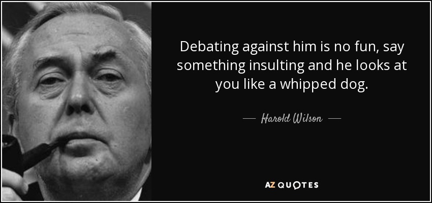 Debating against him is no fun, say something insulting and he looks at you like a whipped dog. - Harold Wilson