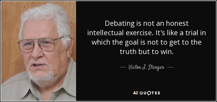 Debating is not an honest intellectual exercise. It's like a trial in which the goal is not to get to the truth but to win. - Victor J. Stenger