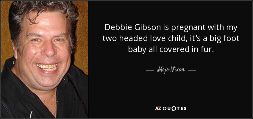 Debbie Gibson is pregnant with my two headed love child, it's a big foot baby all covered in fur. - Mojo Nixon